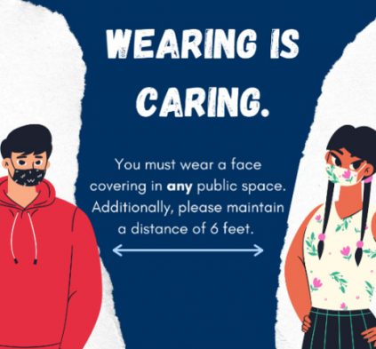 Wearing is caring. You must wear a face covering in any public space, and maintain a distance of 6 feet.